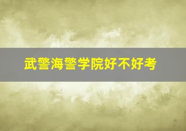 武警海警学院好不好考