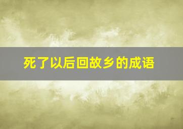 死了以后回故乡的成语