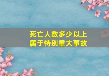 死亡人数多少以上属于特别重大事故