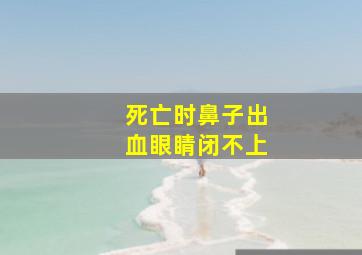 死亡时鼻子出血眼睛闭不上