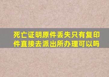 死亡证明原件丢失只有复印件直接去派出所办理可以吗