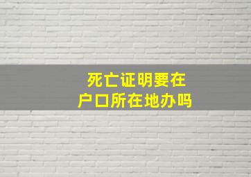 死亡证明要在户口所在地办吗