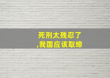 死刑太残忍了,我国应该取缔