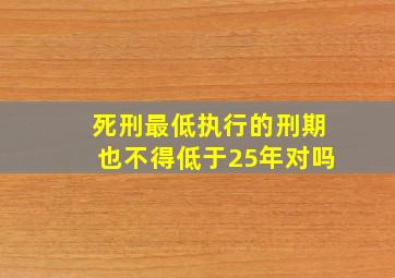 死刑最低执行的刑期也不得低于25年对吗