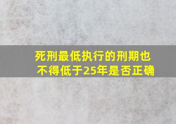 死刑最低执行的刑期也不得低于25年是否正确