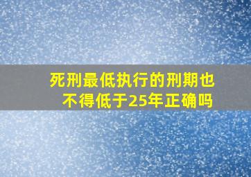 死刑最低执行的刑期也不得低于25年正确吗