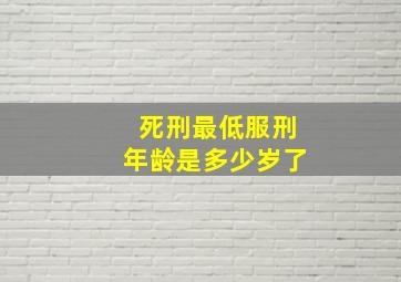 死刑最低服刑年龄是多少岁了