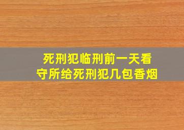 死刑犯临刑前一天看守所给死刑犯几包香烟