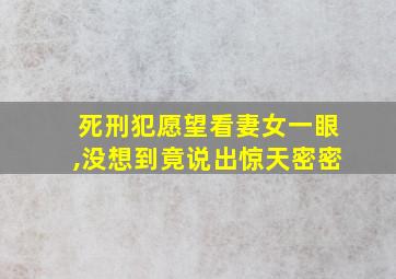 死刑犯愿望看妻女一眼,没想到竟说出惊天密密