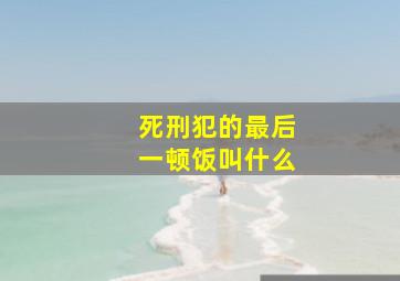 死刑犯的最后一顿饭叫什么