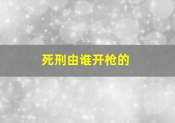 死刑由谁开枪的