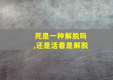 死是一种解脱吗,还是活着是解脱