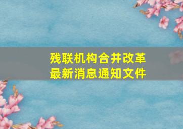 残联机构合并改革最新消息通知文件