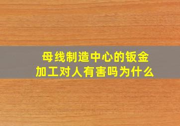 母线制造中心的钣金加工对人有害吗为什么