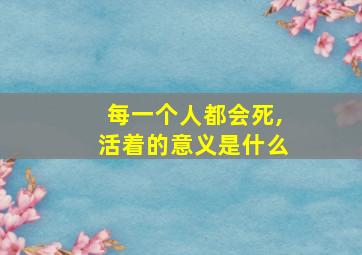 每一个人都会死,活着的意义是什么