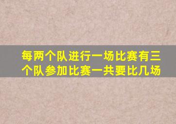 每两个队进行一场比赛有三个队参加比赛一共要比几场