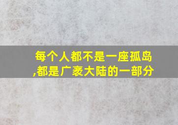 每个人都不是一座孤岛,都是广袤大陆的一部分