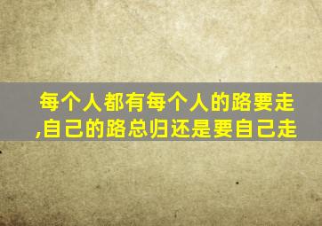 每个人都有每个人的路要走,自己的路总归还是要自己走