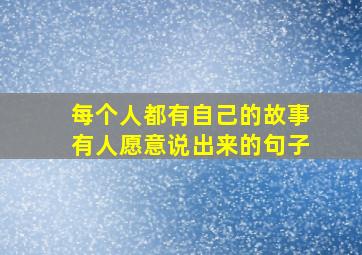 每个人都有自己的故事有人愿意说出来的句子