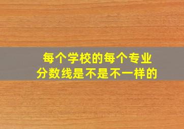 每个学校的每个专业分数线是不是不一样的