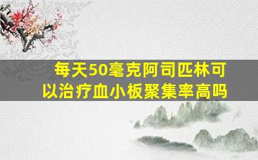 每天50毫克阿司匹林可以治疗血小板聚集率高吗