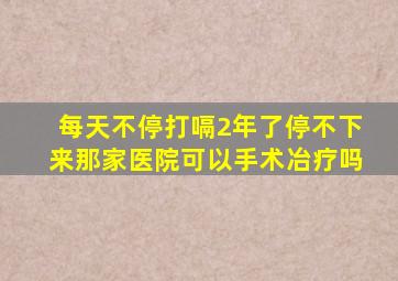 每天不停打嗝2年了停不下来那家医院可以手术冶疗吗