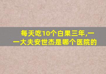 每天吃10个白果三年,一一大夫安世杰是哪个医院的