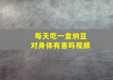 每天吃一盒纳豆对身体有害吗视频