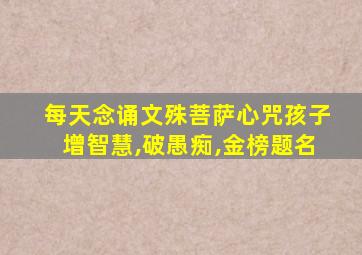 每天念诵文殊菩萨心咒孩子增智慧,破愚痴,金榜题名