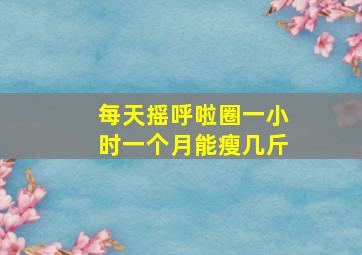 每天摇呼啦圈一小时一个月能瘦几斤