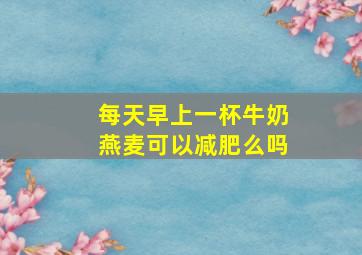 每天早上一杯牛奶燕麦可以减肥么吗