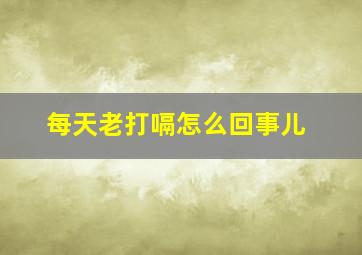 每天老打嗝怎么回事儿