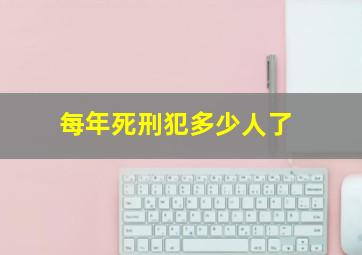 每年死刑犯多少人了