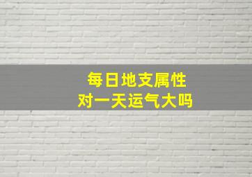 每日地支属性对一天运气大吗