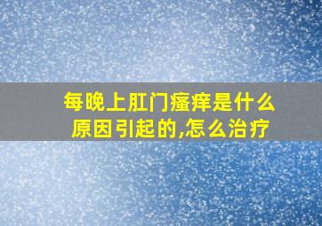 每晚上肛门瘙痒是什么原因引起的,怎么治疗