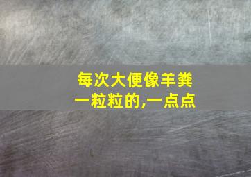 每次大便像羊粪一粒粒的,一点点