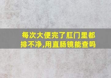 每次大便完了肛门里都排不净,用直肠镜能查吗