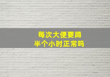 每次大便要蹲半个小时正常吗