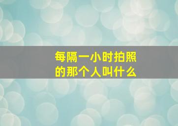 每隔一小时拍照的那个人叫什么