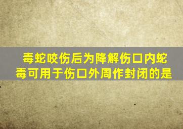 毒蛇咬伤后为降解伤口内蛇毒可用于伤口外周作封闭的是