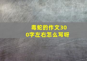 毒蛇的作文300字左右怎么写呀