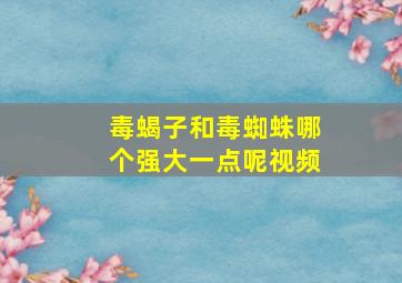 毒蝎子和毒蜘蛛哪个强大一点呢视频