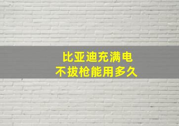 比亚迪充满电不拔枪能用多久