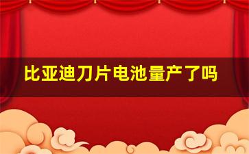 比亚迪刀片电池量产了吗