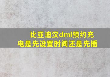 比亚迪汉dmi预约充电是先设置时间还是先插