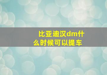 比亚迪汉dm什么时候可以提车