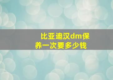 比亚迪汉dm保养一次要多少钱