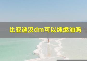 比亚迪汉dm可以纯燃油吗