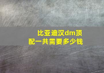 比亚迪汉dm顶配一共需要多少钱