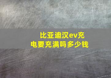 比亚迪汉ev充电要充满吗多少钱